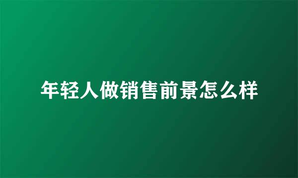 年轻人做销售前景怎么样