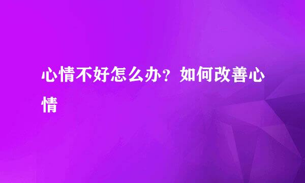 心情不好怎么办？如何改善心情