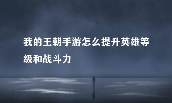 我的王朝手游怎么提升英雄等级和战斗力