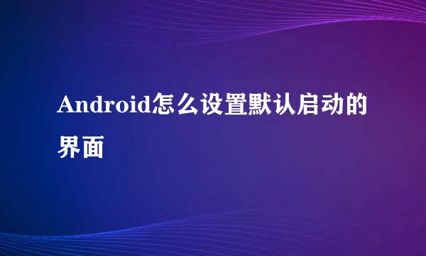 Android怎么设置默认启动的界面