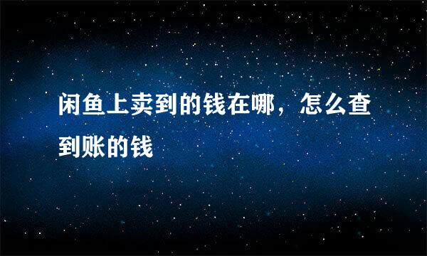 闲鱼上卖到的钱在哪，怎么查到账的钱