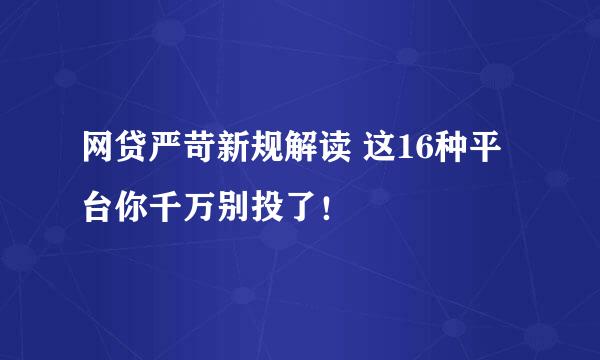 网贷严苛新规解读 这16种平台你千万别投了!
