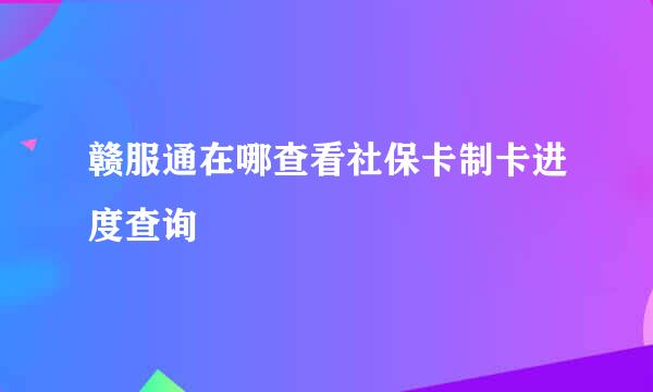 赣服通在哪查看社保卡制卡进度查询