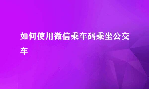 如何使用微信乘车码乘坐公交车