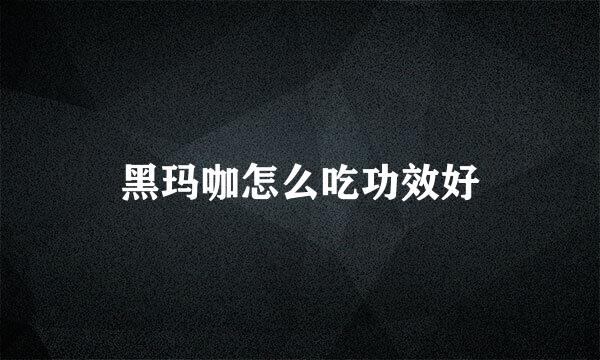 黑玛咖怎么吃功效好