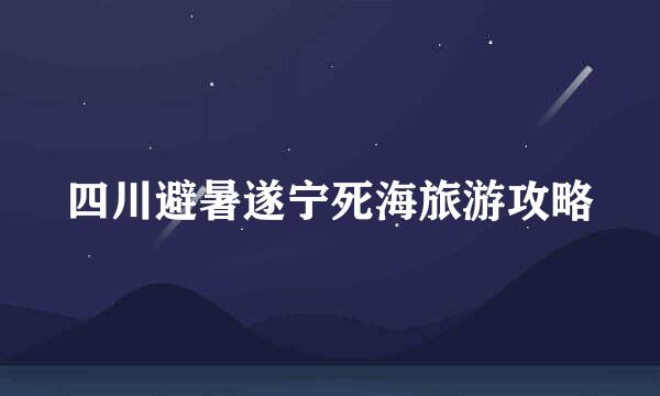 四川避暑遂宁死海旅游攻略
