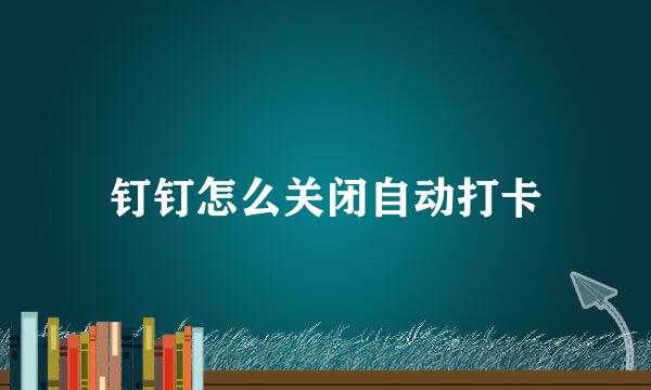钉钉怎么关闭自动打卡