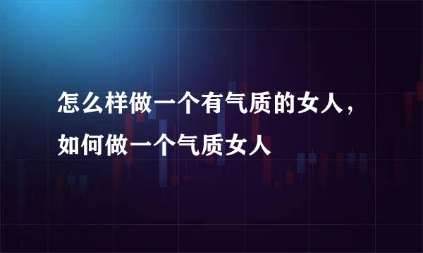 怎么样做一个有气质的女人,如何做一个气质女人