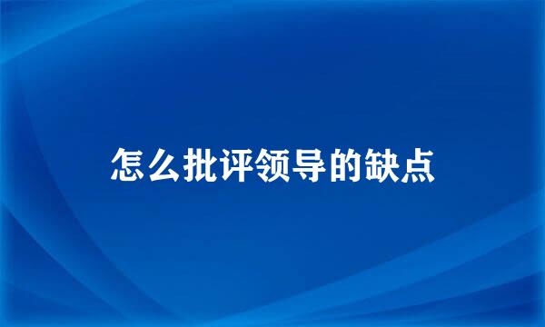 怎么批评领导的缺点