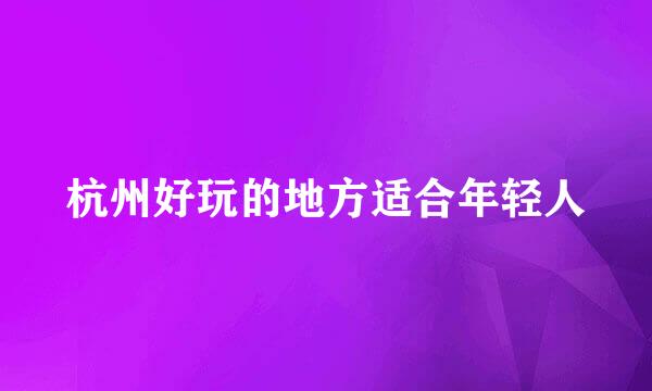 杭州好玩的地方适合年轻人