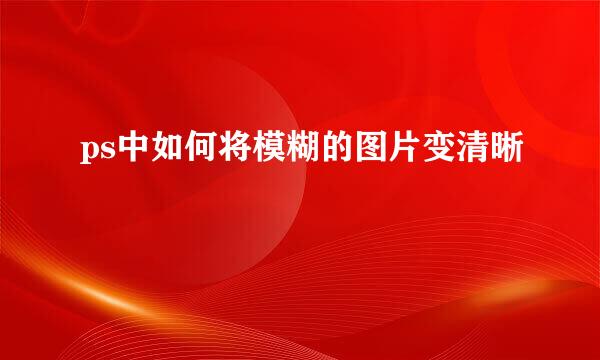 ps中如何将模糊的图片变清晰