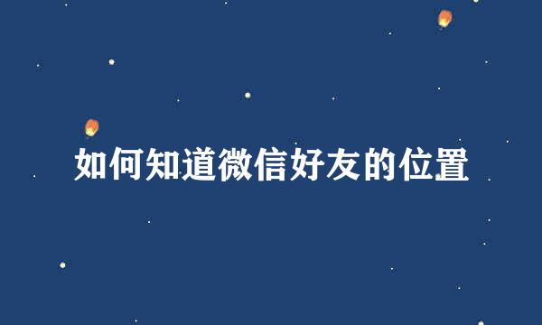 如何知道微信好友的位置