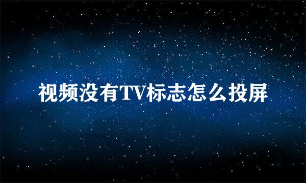 视频没有TV标志怎么投屏