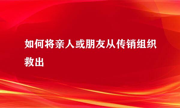 如何将亲人或朋友从传销组织救出