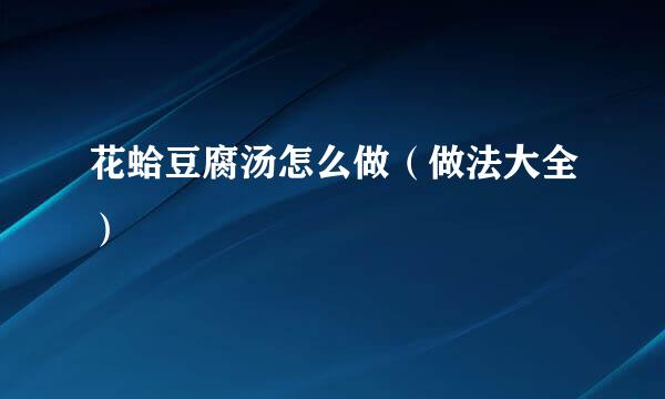 花蛤豆腐汤怎么做（做法大全）