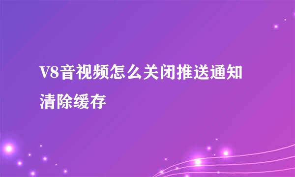 V8音视频怎么关闭推送通知清除缓存