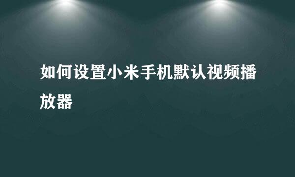 如何设置小米手机默认视频播放器