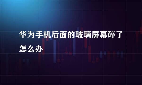 华为手机后面的玻璃屏幕碎了怎么办