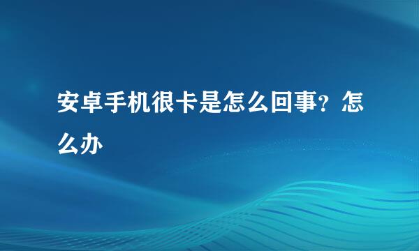 安卓手机很卡是怎么回事？怎么办