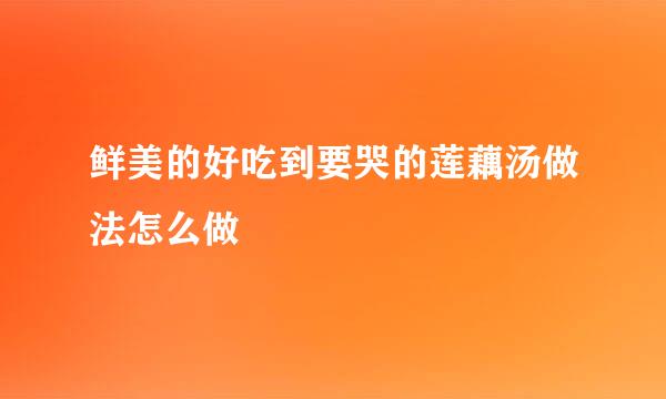 鲜美的好吃到要哭的莲藕汤做法怎么做