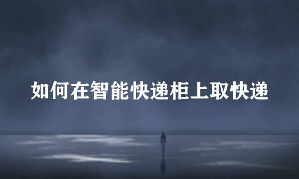 如何在智能快递柜上取快递