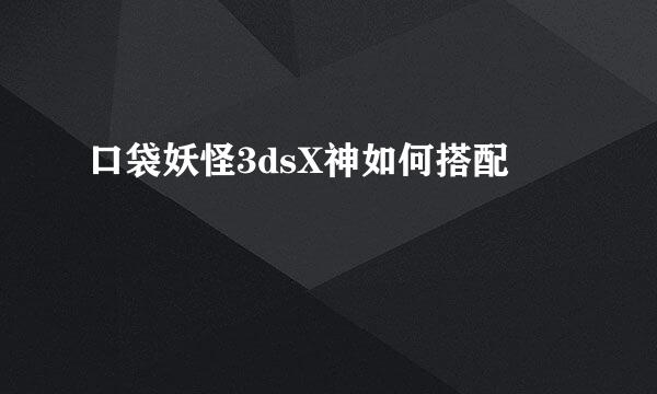 口袋妖怪3dsX神如何搭配