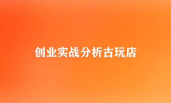 创业实战分析古玩店