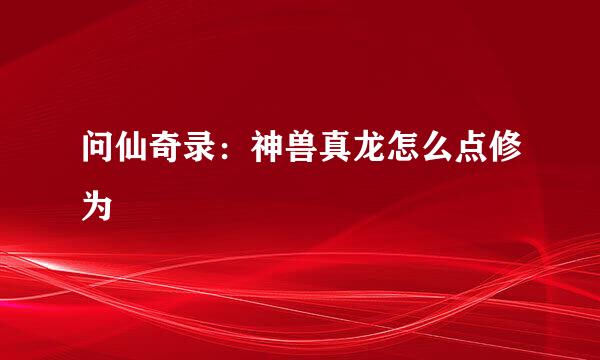 问仙奇录：神兽真龙怎么点修为