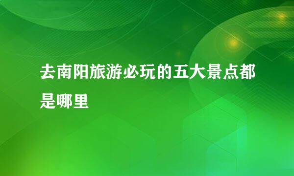 去南阳旅游必玩的五大景点都是哪里