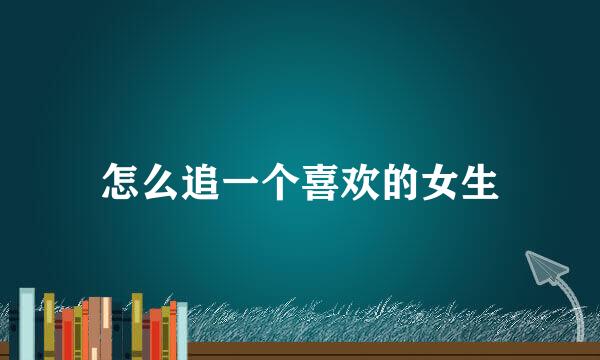 怎么追一个喜欢的女生