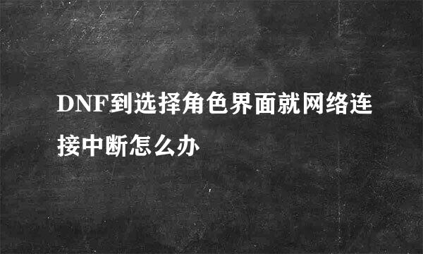 DNF到选择角色界面就网络连接中断怎么办
