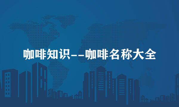 咖啡知识--咖啡名称大全