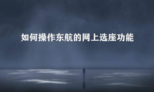 如何操作东航的网上选座功能