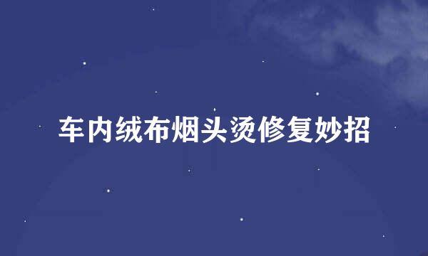 车内绒布烟头烫修复妙招