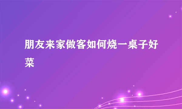朋友来家做客如何烧一桌子好菜