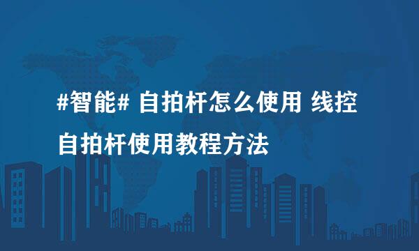 #智能# 自拍杆怎么使用 线控自拍杆使用教程方法