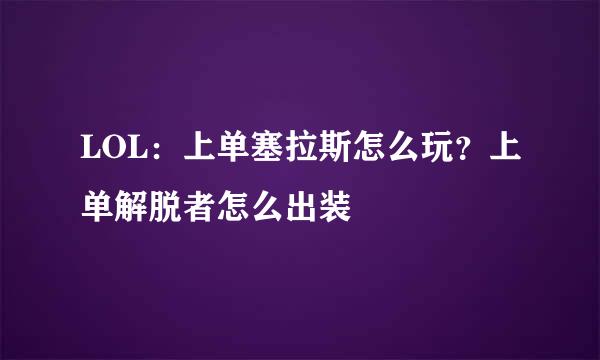 LOL：上单塞拉斯怎么玩？上单解脱者怎么出装