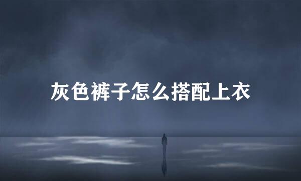 灰色裤子怎么搭配上衣