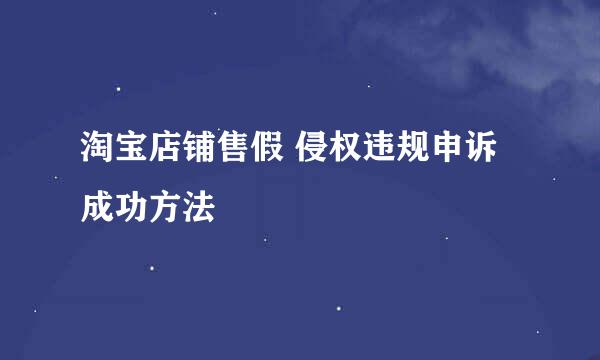 淘宝店铺售假 侵权违规申诉成功方法