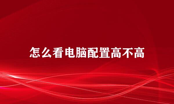 怎么看电脑配置高不高