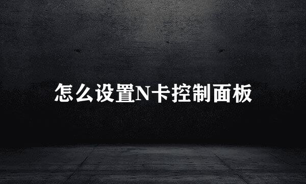 怎么设置N卡控制面板