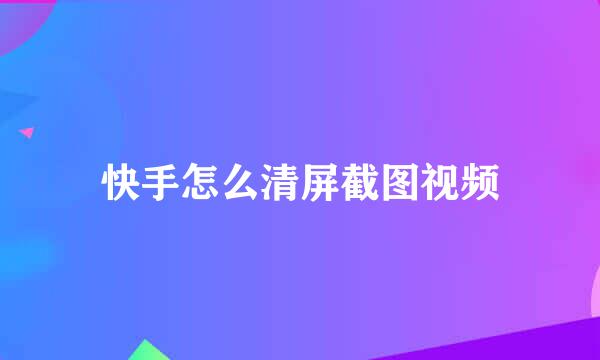 快手怎么清屏截图视频