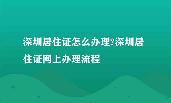 深圳居住证怎么办理?深圳居住证网上办理流程