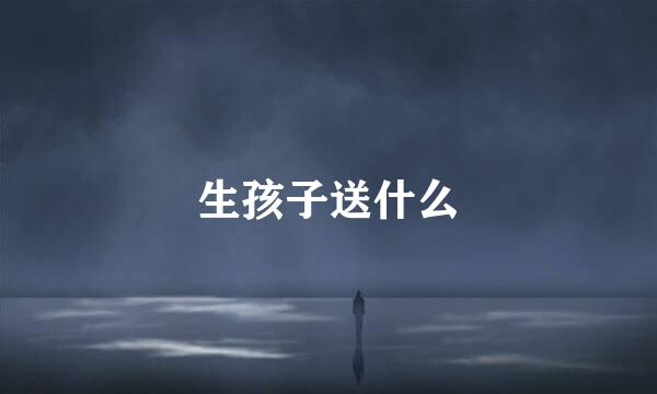 生孩子送什么