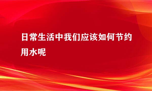 日常生活中我们应该如何节约用水呢