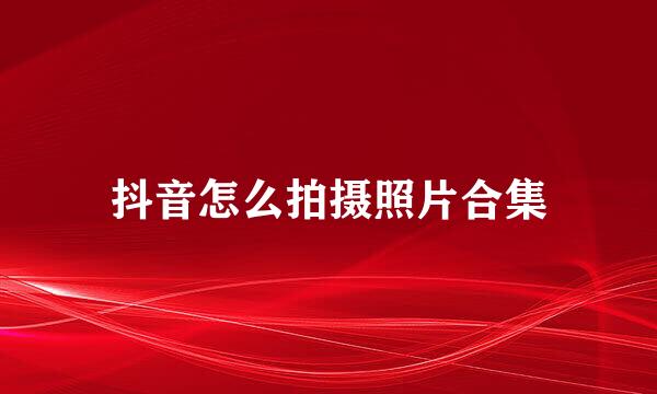 抖音怎么拍摄照片合集
