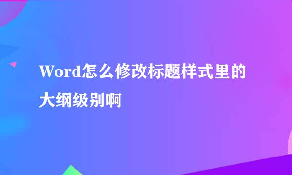 Word怎么修改标题样式里的大纲级别啊