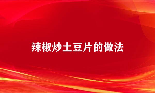 辣椒炒土豆片的做法