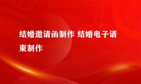 结婚邀请函制作 结婚电子请柬制作