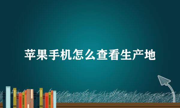 苹果手机怎么查看生产地